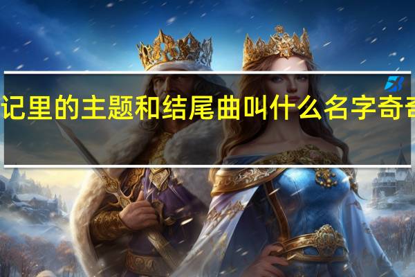奇奇颗颗历险记里的主题和结尾曲叫什么名字 奇奇颗颗历险记第二部
