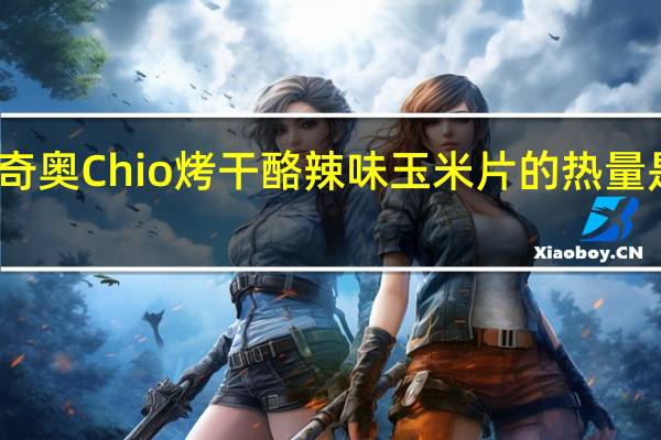 奇奥 Chio  烤干酪辣味玉米片的热量是多少