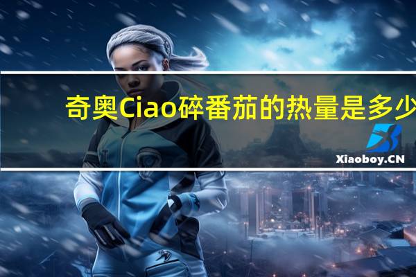 奇奥 Ciao 碎番茄的热量是多少