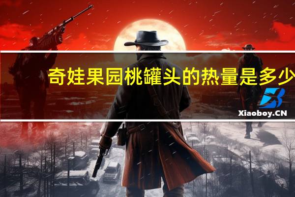 奇娃果园桃罐头的热量是多少