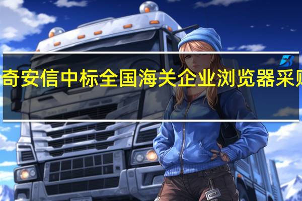 奇安信中标全国海关企业浏览器采购项目