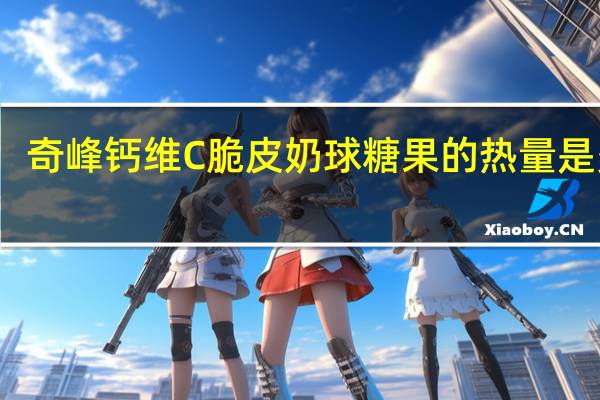 奇峰 钙维C脆皮奶球糖果的热量是多少