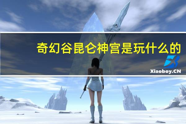 奇幻谷昆仑神宫是玩什么的