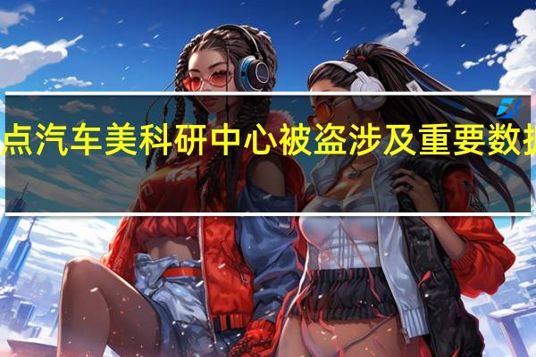 奇点汽车美科研中心被盗 涉及重要数据及设备