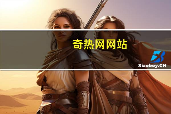 奇热网网站,奇热影音网站是什么啊