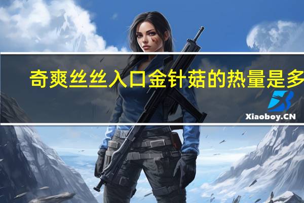 奇爽 丝丝入口 金针菇的热量是多少