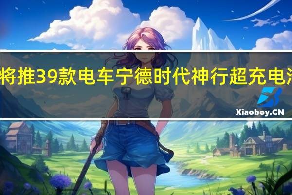 奇瑞汽车两年内将推39款电车宁德时代神行超充电池首发落地星途新纪元
