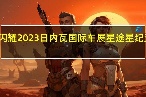奇瑞集团闪耀2023日内瓦国际车展 星途星纪元完成全球首秀