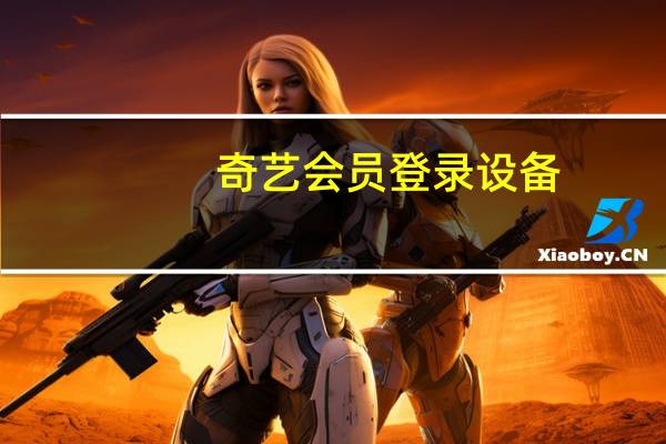 奇藝會員登錄設備(奇藝會員)