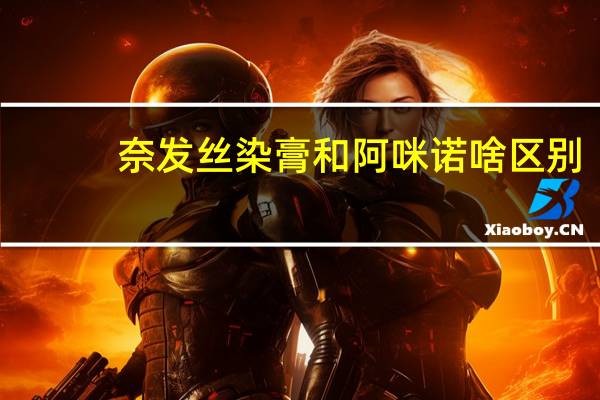 奈发丝染膏和阿咪诺啥区别