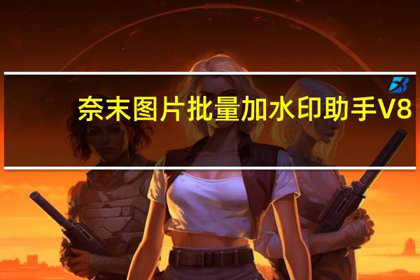 奈末图片批量加水印助手 V8.4 官方绿色版（奈末图片批量加水印助手 V8.4 官方绿色版功能简介）
