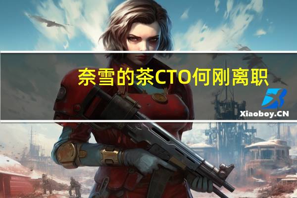 奈雪的茶CTO何刚离职