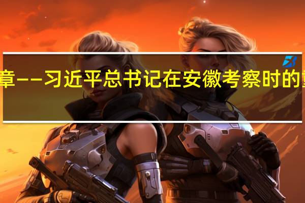 奋力谱写中国式现代化安徽篇章——习近平总书记在安徽考察时的重要讲话引发广大干部群众热烈反响