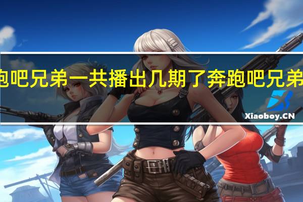 奔跑吧兄弟一共播出几期了 奔跑吧兄弟播出时间