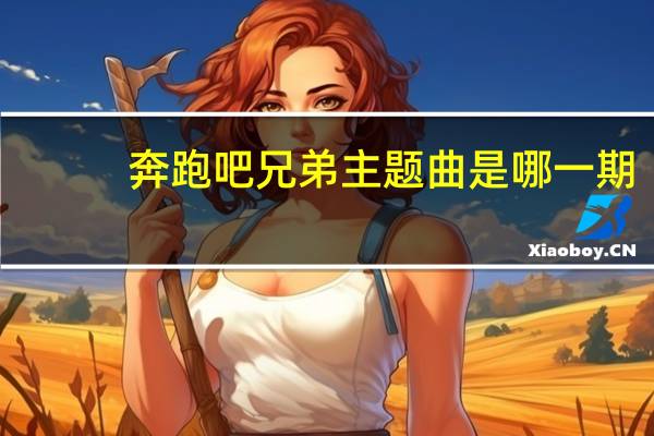 奔跑吧兄弟主题曲是哪一期（奔跑吧兄弟主题曲）
