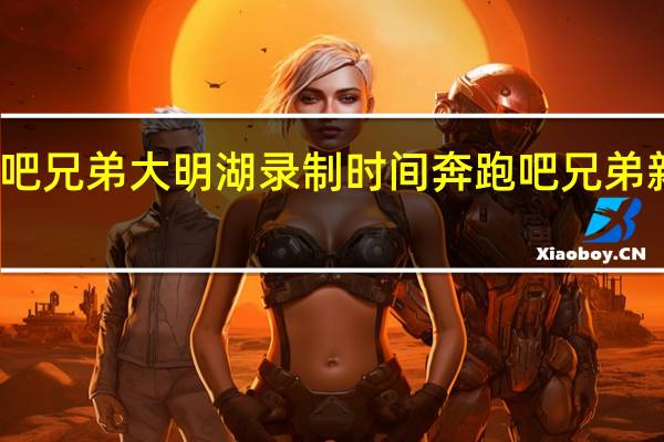 奔跑吧兄弟大明湖录制时间 奔跑吧兄弟新闻发布会