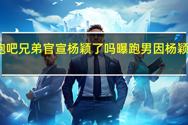 奔跑吧兄弟官宣杨颖了吗 曝跑男因杨颖延迟官宣