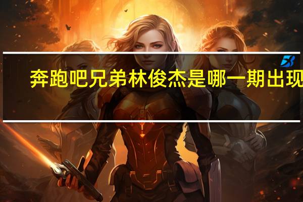 奔跑吧兄弟林俊杰是哪一期出现的（奔跑吧兄弟林俊杰是哪一期）