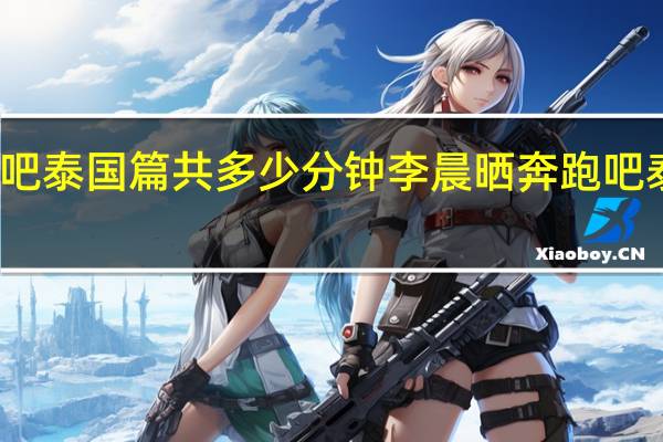 奔跑吧泰国篇共多少分钟 李晨晒奔跑吧泰国大合照