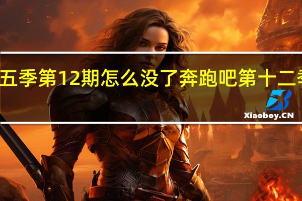奔跑吧第五季第12期怎么没了 奔跑吧第十二季什么时候播出