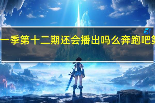 奔跑吧第十一季第十二期还会播出吗么 奔跑吧第十二季收官之战