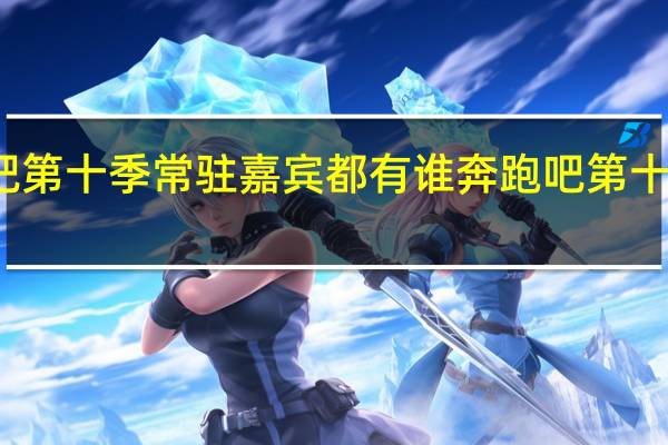 奔跑吧第十季常驻嘉宾都有谁 奔跑吧第十季成员名单