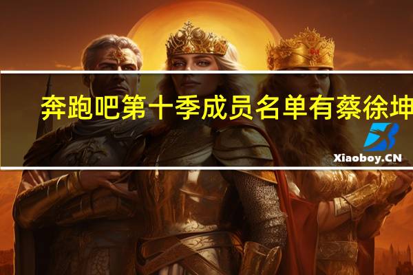 奔跑吧第十季成员名单有蔡徐坤吗(奔跑吧第十季成员名单)