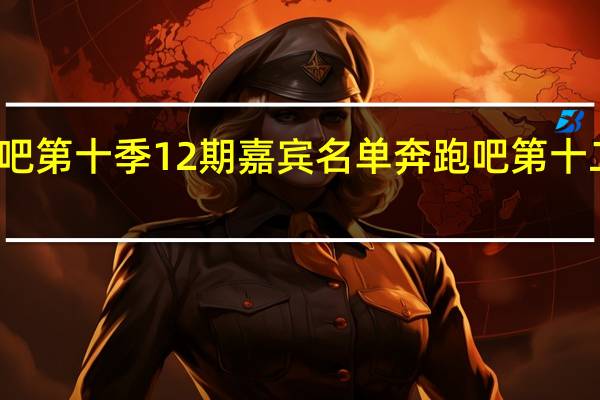 奔跑吧第十季12期嘉宾名单 奔跑吧第十二季先导片