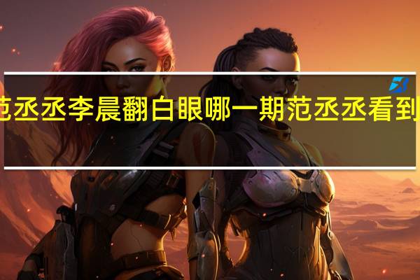 奔跑吧范丞丞李晨翻白眼哪一期 范丞丞看到李晨摔倒反应