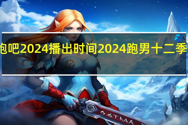 奔跑吧2024播出时间 2024跑男十二季免费播放