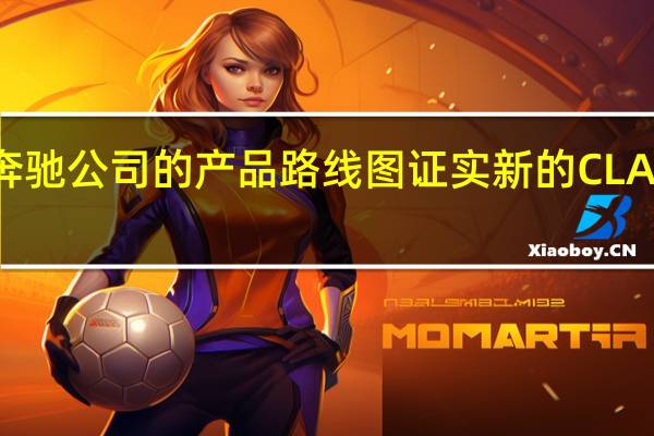 奔驰公司的产品路线图证实 新的CLA将推出