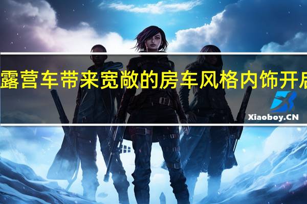 奔驰露营车带来宽敞的房车风格内饰 开启美好生活