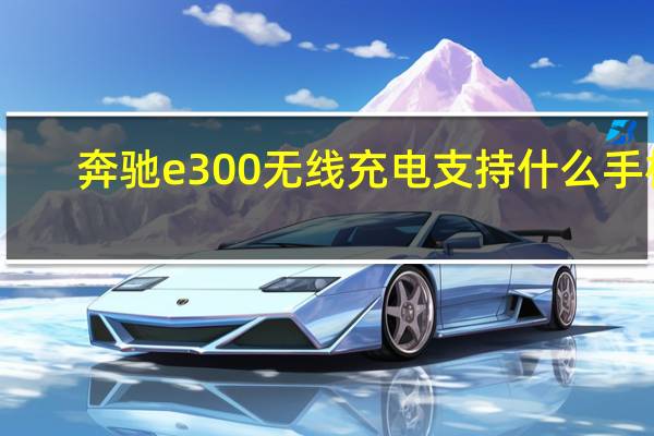 奔驰e300无线充电支持什么手机
