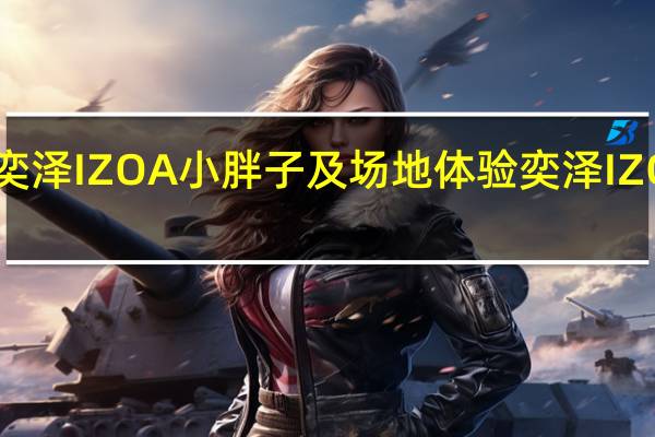 奕泽IZOA小胖子及场地体验奕泽IZOAE进