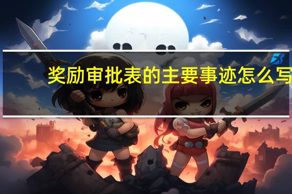 奖励审批表的主要事迹怎么写（奖励审批表主要事迹怎么写）