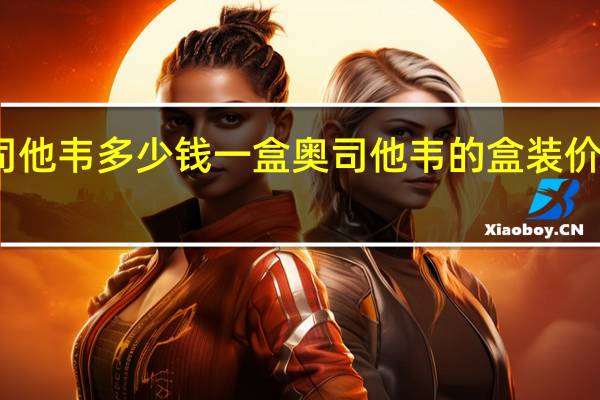 奥司他韦多少钱一盒 奥司他韦的盒装价格是多少？