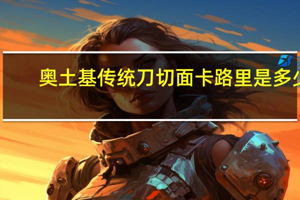 奥土基 传统刀切面卡路里是多少