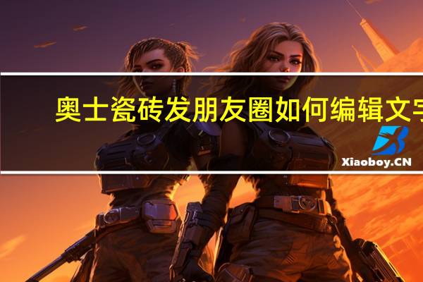 奥士瓷砖发朋友圈如何编辑文字