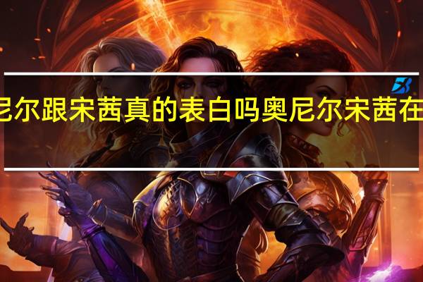 奥尼尔跟宋茜真的表白吗 奥尼尔宋茜在一起了吗