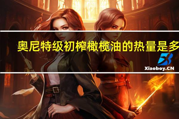 奥尼 特级初榨橄榄油的热量是多少