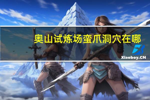 奥山试炼场蛮爪洞穴在哪（奥山试炼场）