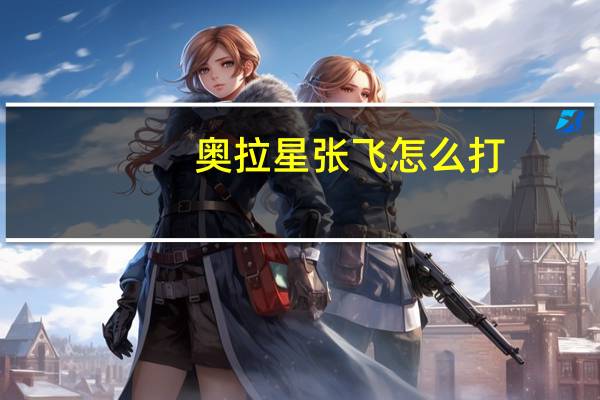 奥拉星张飞怎么打（关于奥拉星张飞怎么打的介绍）