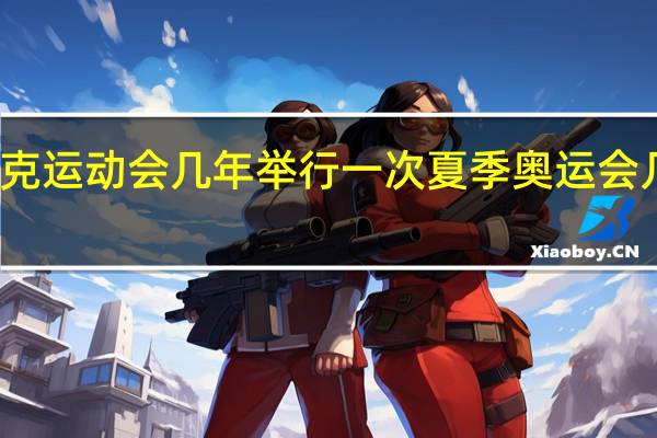 奥林匹克运动会几年举行一次 夏季奥运会几年举行一次