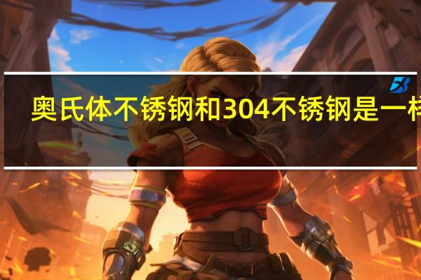 奥氏体不锈钢和304不锈钢是一样吗（奥氏体不锈钢和304不锈钢的区别）