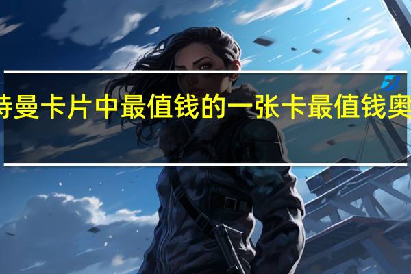 奥特曼卡片中最值钱的一张卡 最值钱奥特曼卡片