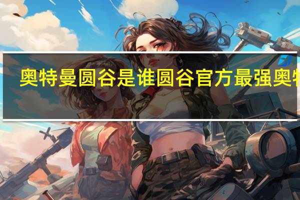 奥特曼圆谷是谁 圆谷官方最强奥特曼