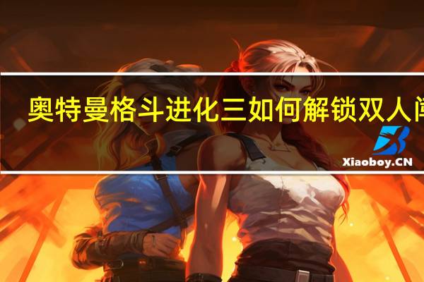 奥特曼格斗进化三如何解锁双人闯关（奥特曼格斗进化3双人闯关怎么开始）