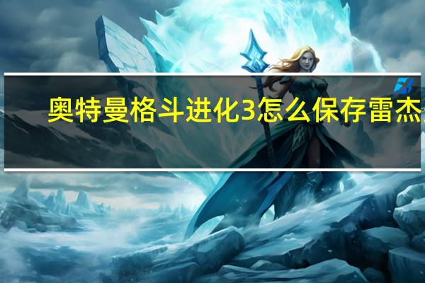 奥特曼格斗进化3怎么保存雷杰多（奥特曼格斗进化3怎么保存）