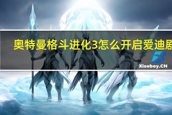 奥特曼格斗进化3怎么开启爱迪剧情（奥特曼格斗进化3怎么开始）