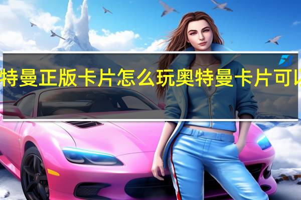 奥特曼正版卡片怎么玩 奥特曼卡片可以怎么玩